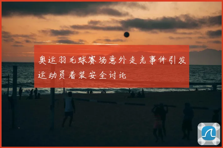 奥运羽毛球赛场意外走光事件引发运动员着装安全讨论