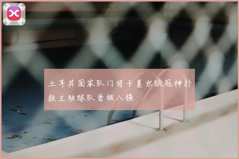 土耳其国家队门将卡基尔欧冠神扑救主助球队晋级八强