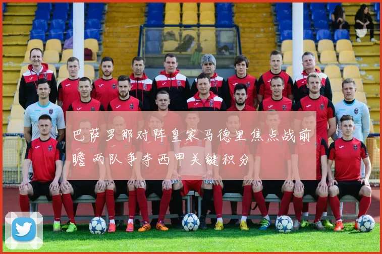 巴萨罗那对阵皇家马德里焦点战前瞻 两队争夺西甲关键积分