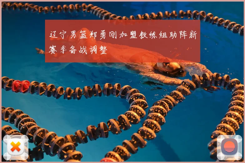 辽宁男篮郑勇刚加盟教练组助阵新赛季备战调整