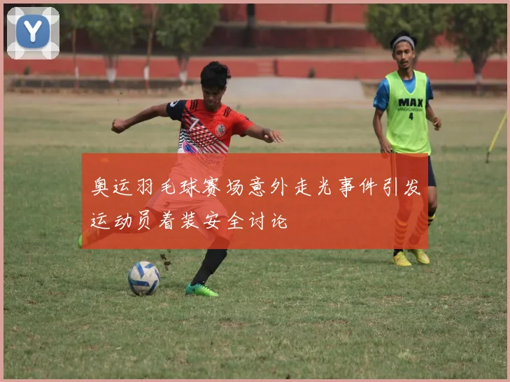 奥运羽毛球赛场意外走光事件引发运动员着装安全讨论