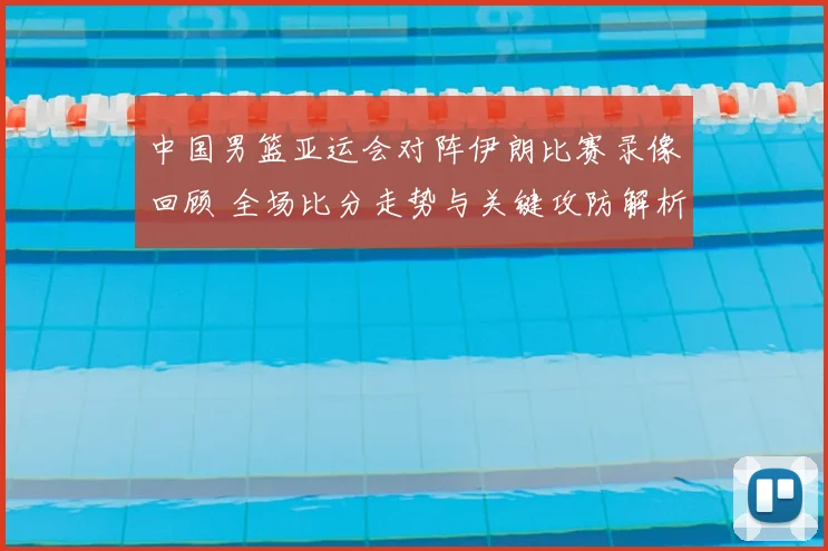 中国男篮亚运会对阵伊朗比赛录像回顾 全场比分走势与关键攻防解析