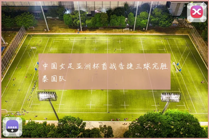 中国女足亚洲杯首战告捷三球完胜泰国队