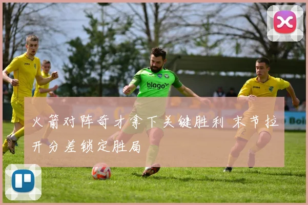 火箭对阵奇才拿下关键胜利 末节拉开分差锁定胜局