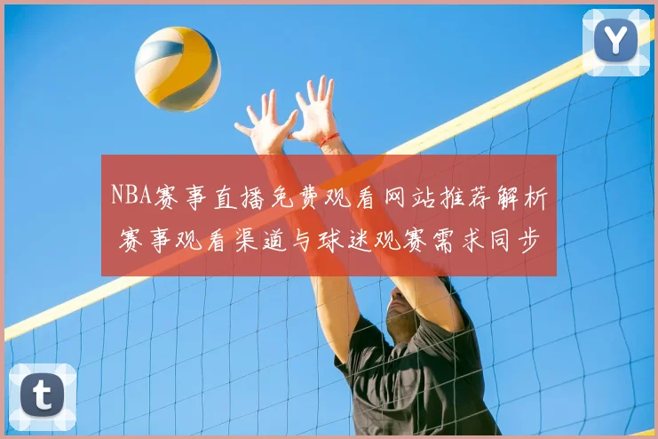 NBA赛事直播免费观看网站推荐解析 赛事观看渠道与球迷观赛需求同步升温