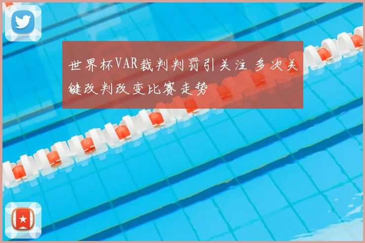 世界杯VAR裁判判罚引关注 多次关键改判改变比赛走势