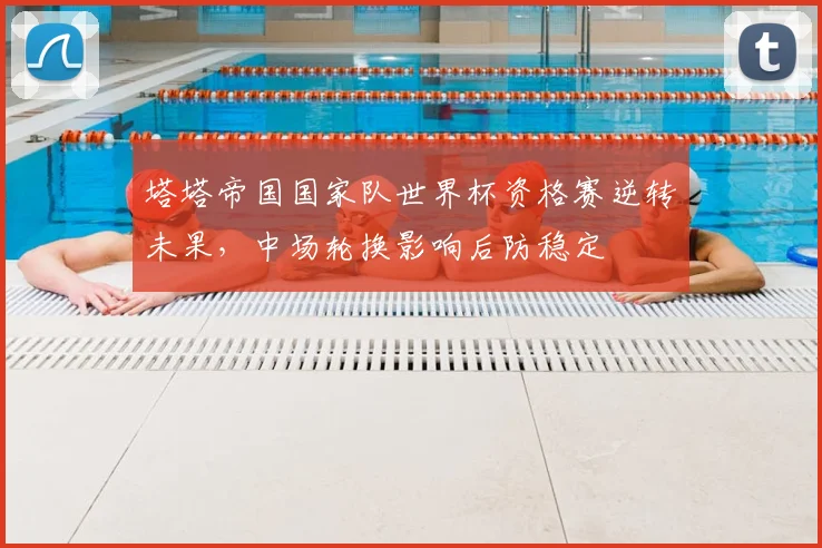 塔塔帝国国家队世界杯资格赛逆转未果，中场轮换影响后防稳定