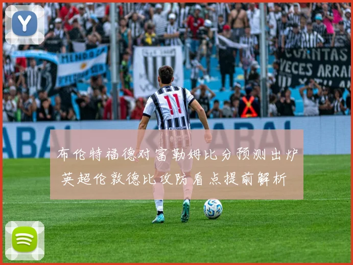 布伦特福德对富勒姆比分预测出炉 英超伦敦德比攻防看点提前解析
