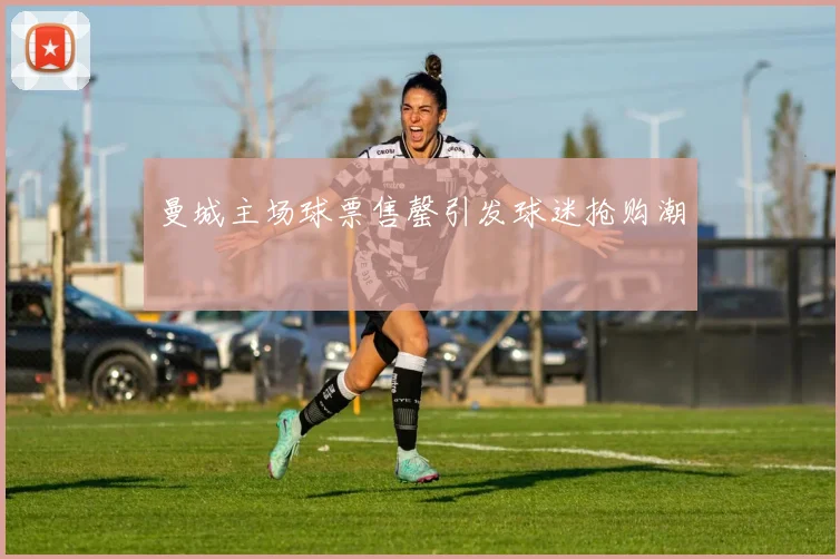 曼城主场球票售罄引发球迷抢购潮