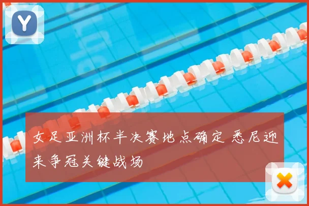 女足亚洲杯半决赛地点确定 悉尼迎来争冠关键战场