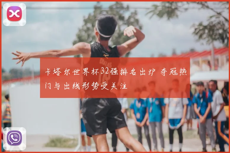 卡塔尔世界杯32强排名出炉 夺冠热门与出线形势受关注
