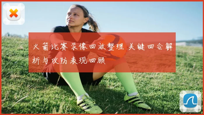 火箭比赛录像回放整理 关键回合解析与攻防表现回顾