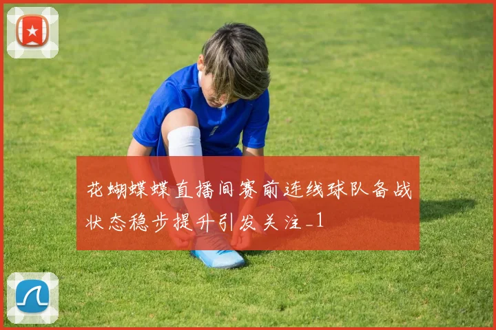 花蝴蝶蝶直播间赛前连线球队备战状态稳步提升引发关注_1