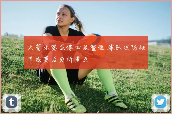 火箭比赛录像回放整理 球队攻防细节成赛后分析重点