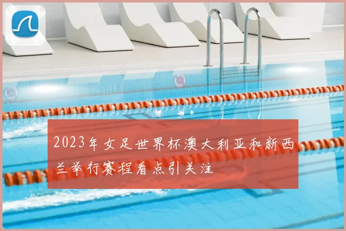 2023年女足世界杯澳大利亚和新西兰举行赛程看点引关注