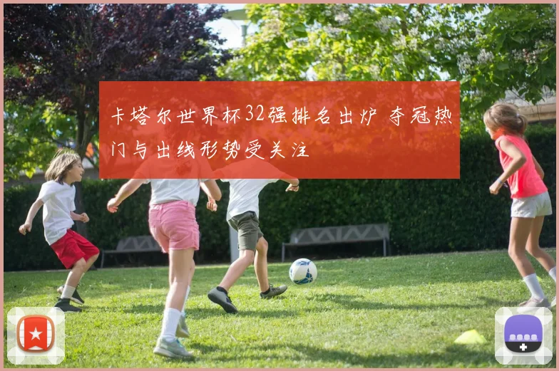 卡塔尔世界杯32强排名出炉 夺冠热门与出线形势受关注