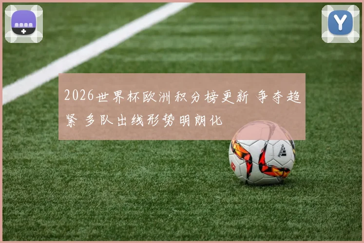 2026世界杯欧洲积分榜更新 争夺趋紧 多队出线形势明朗化
