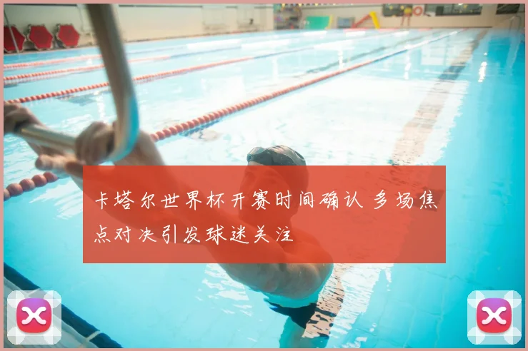 卡塔尔世界杯开赛时间确认 多场焦点对决引发球迷关注
