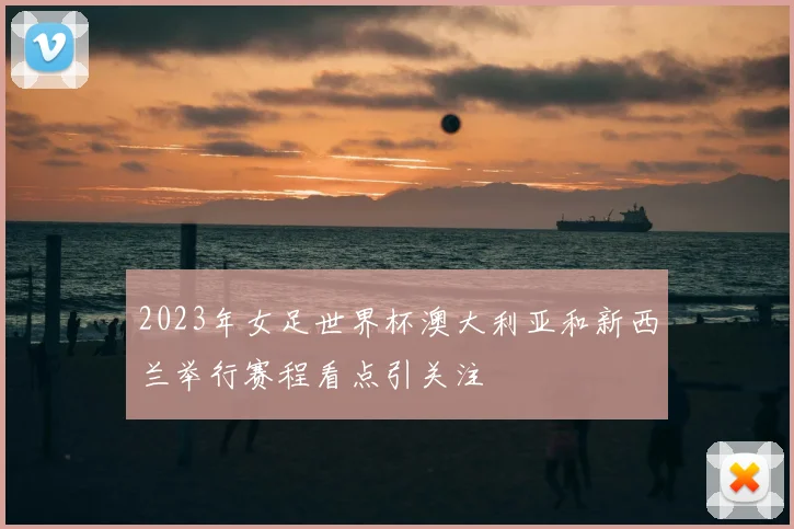 2023年女足世界杯澳大利亚和新西兰举行赛程看点引关注