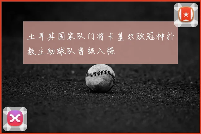 土耳其国家队门将卡基尔欧冠神扑救主助球队晋级八强