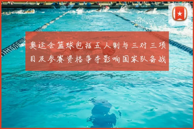 奥运会篮球包括五人制与三对三项目及参赛资格争夺影响国家队备战部署