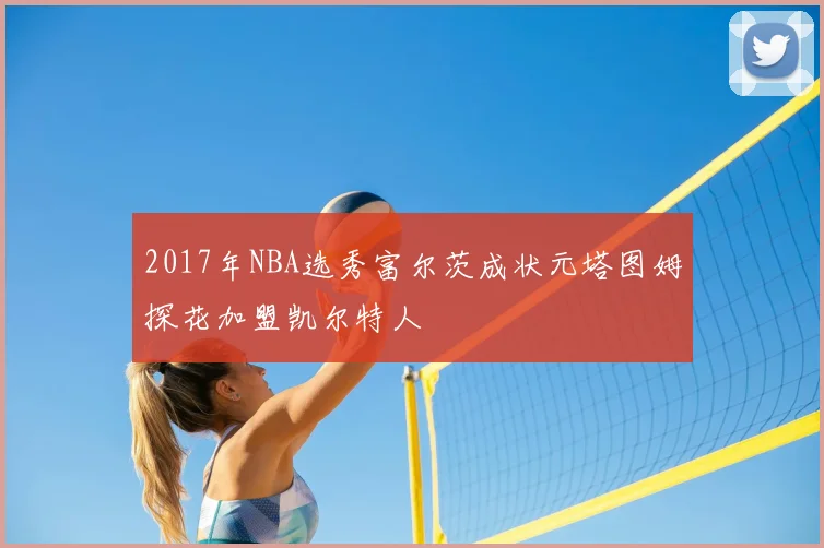 2017年NBA选秀富尔茨成状元塔图姆探花加盟凯尔特人