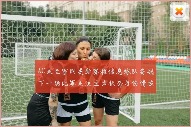 AC米兰官网更新赛程信息球队备战下一场比赛关注主力状态与伤情恢复