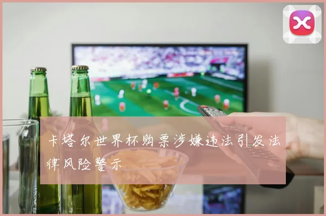 卡塔尔世界杯购票涉嫌违法引发法律风险警示