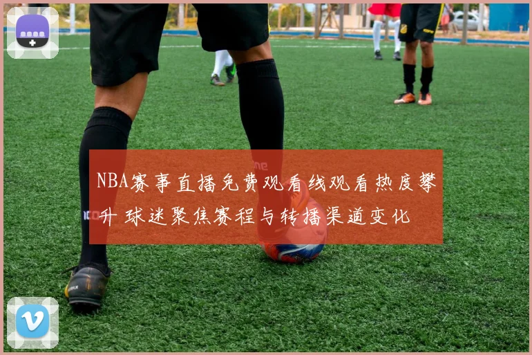NBA赛事直播免费观看线观看热度攀升 球迷聚焦赛程与转播渠道变化